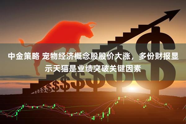 中金策略 宠物经济概念股股价大涨，多份财报显示天猫是业绩突破关键因素