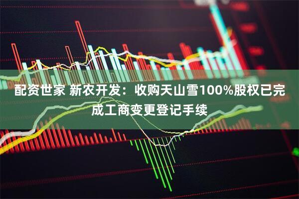 配资世家 新农开发：收购天山雪100%股权已完成工商变更登记手续