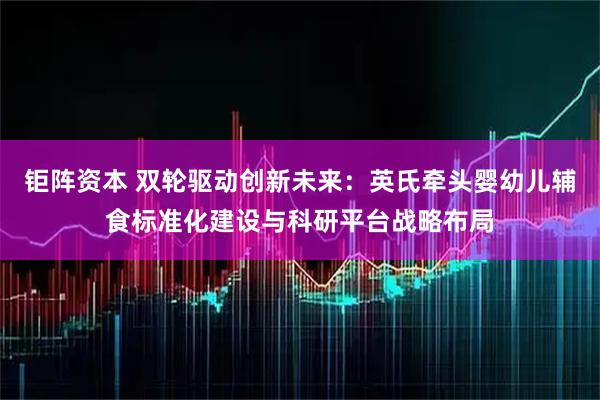 钜阵资本 双轮驱动创新未来：英氏牵头婴幼儿辅食标准化建设与科研平台战略布局