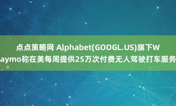 点点策略网 Alphabet(GOOGL.US)旗下Waymo称在美每周提供25万次付费无人驾驶打车服务