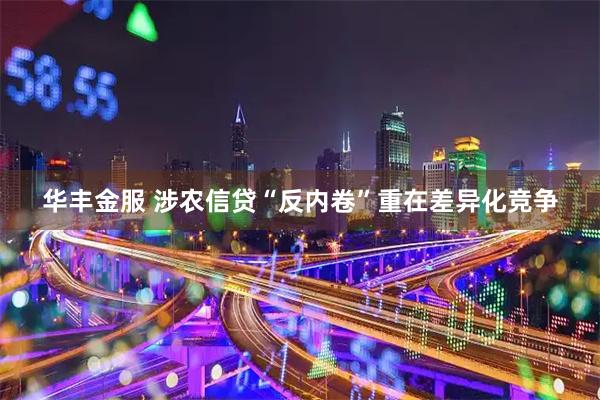 华丰金服 涉农信贷“反内卷”重在差异化竞争
