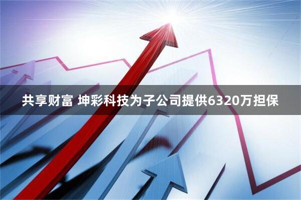 共享财富 坤彩科技为子公司提供6320万担保