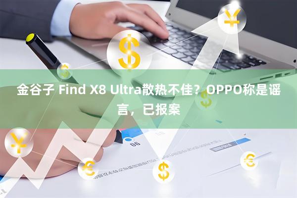 金谷子 Find X8 Ultra散热不佳？OPPO称是谣言，已报案