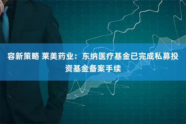 容新策略 莱美药业：东纳医疗基金已完成私募投资基金备案手续