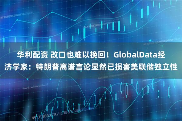 华利配资 改口也难以挽回！GlobalData经济学家：特朗普离谱言论显然已损害美联储独立性