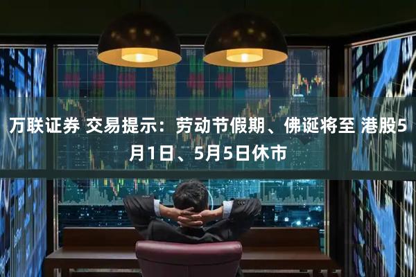 万联证券 交易提示：劳动节假期、佛诞将至 港股5月1日、5月5日休市