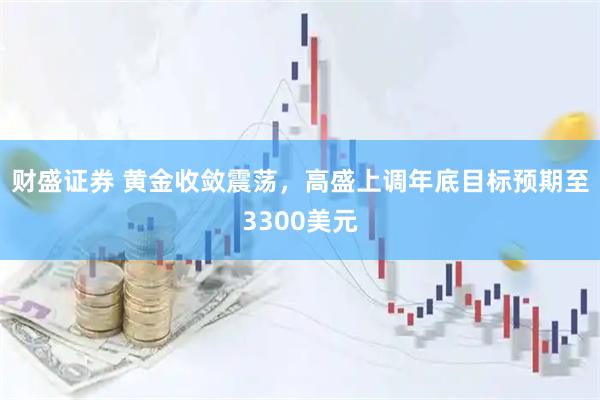 财盛证券 黄金收敛震荡，高盛上调年底目标预期至3300美元