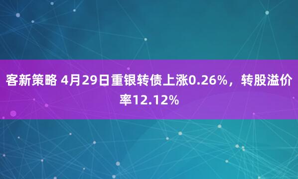 客新策略 4月29日重银转债上涨0.26%，转股溢价率12.12%