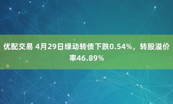优配交易 4月29日绿动转债下跌0.54%，转股溢价率46.89%