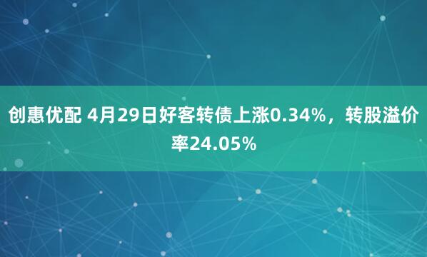 创惠优配 4月29日好客转债上涨0.34%，转股溢价率24.05%