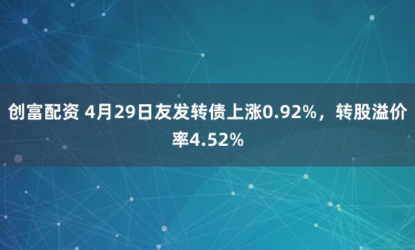 创富配资 4月29日友发转债上涨0.92%，转股溢价率4.52%