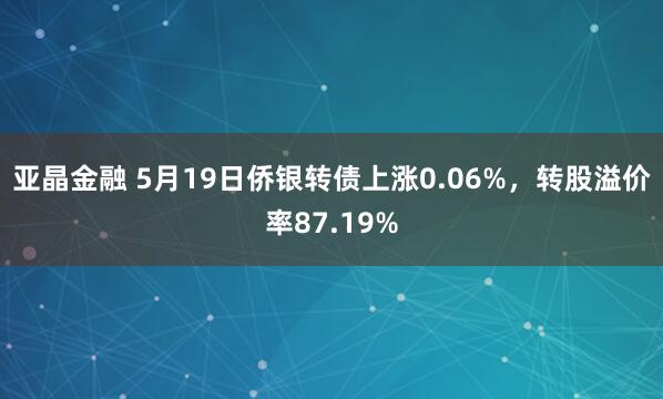 亚晶金融 5月19日侨银转债上涨0.06%，转股溢价率87.19%