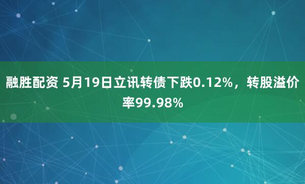 融胜配资 5月19日立讯转债下跌0.12%，转股溢价率99.98%