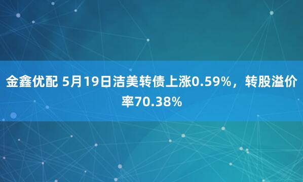 金鑫优配 5月19日洁美转债上涨0.59%，转股溢价率70.38%
