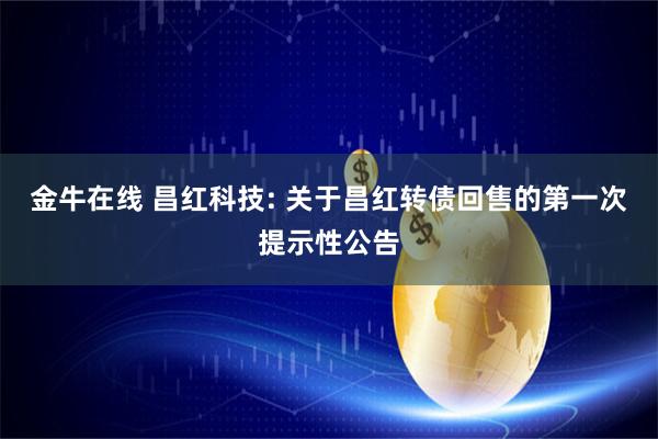 金牛在线 昌红科技: 关于昌红转债回售的第一次提示性公告