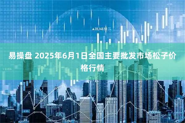 易操盘 2025年6月1日全国主要批发市场松子价格行情
