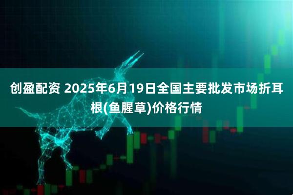 创盈配资 2025年6月19日全国主要批发市场折耳根(鱼腥草)价格行情