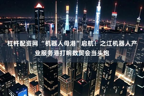 杠杆配资网 “机器人母港”启航！之江机器人产业服务港打响数贸会当头炮