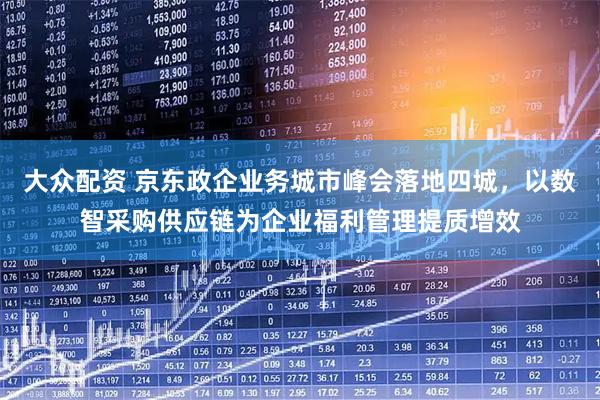 大众配资 京东政企业务城市峰会落地四城，以数智采购供应链为企业福利管理提质增效