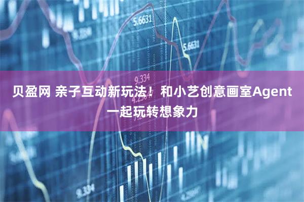 贝盈网 亲子互动新玩法！和小艺创意画室Agent一起玩转想象力