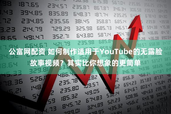 公富网配资 如何制作适用于YouTube的无露脸故事视频？其实比你想象的更简单