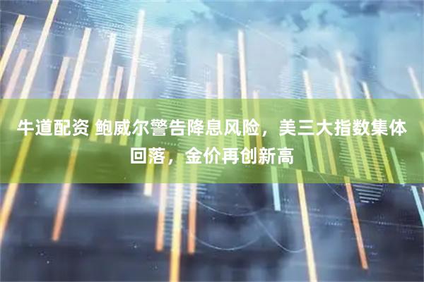 牛道配资 鲍威尔警告降息风险，美三大指数集体回落，金价再创新高