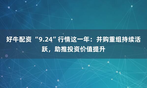 好牛配资 “9.24”行情这一年：并购重组持续活跃，助推投资价值提升