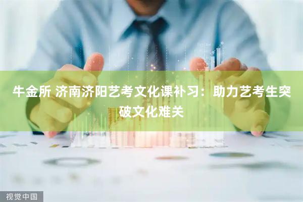 牛金所 济南济阳艺考文化课补习：助力艺考生突破文化难关