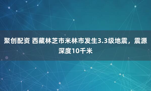 聚创配资 西藏林芝市米林市发生3.3级地震，震源深度10千米
