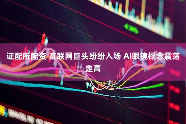 证配所配资 互联网巨头纷纷入场 AI眼镜概念震荡走高